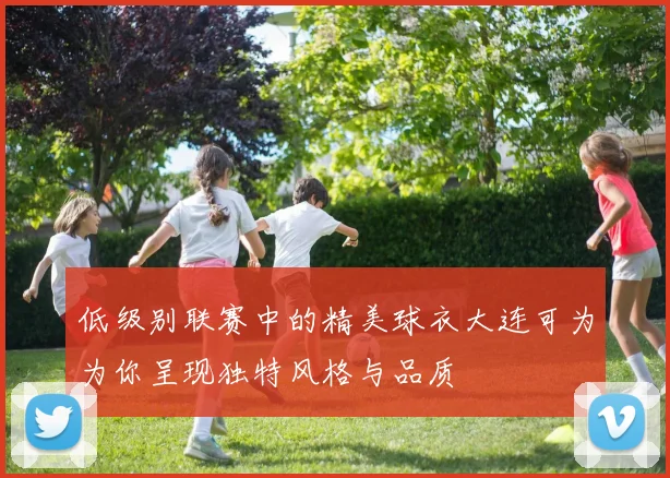 低级别联赛中的精美球衣大连可为为你呈现独特风格与品质