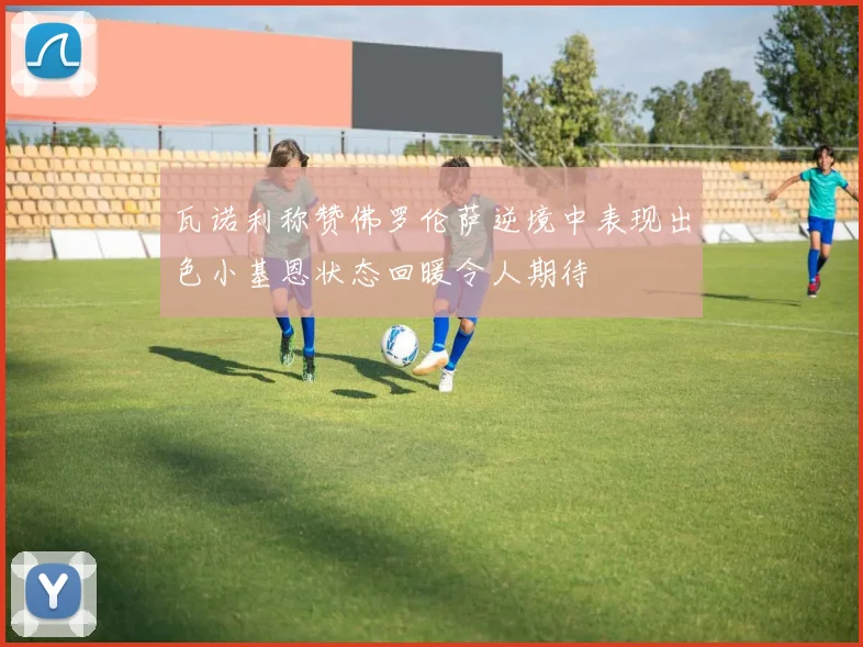 瓦诺利称赞佛罗伦萨逆境中表现出色小基恩状态回暖令人期待