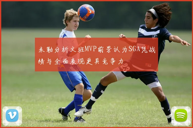 米勒分析文班MVP前景认为SGA凭战绩与全面表现更具竞争力