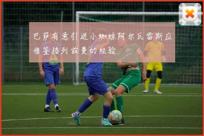 巴萨有意引进小蜘蛛阿尔瓦雷斯应借鉴格列兹曼的经验