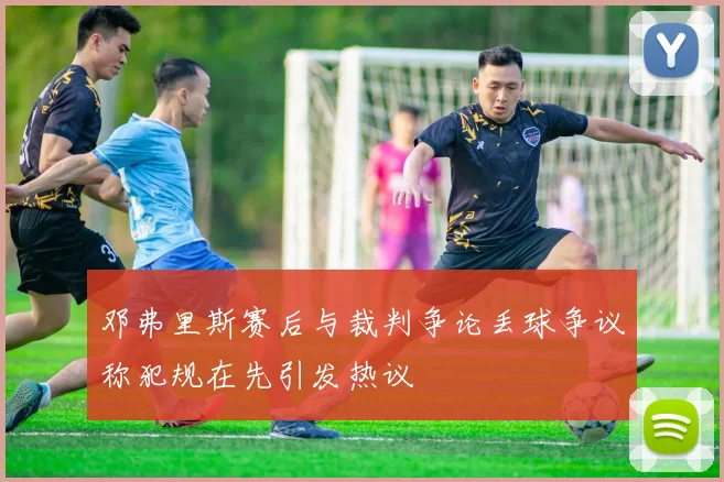 邓弗里斯赛后与裁判争论丢球争议称犯规在先引发热议