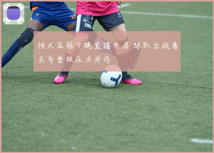 恒大亚冠今晚直播开启 球队出战看点与晋级压力并存
