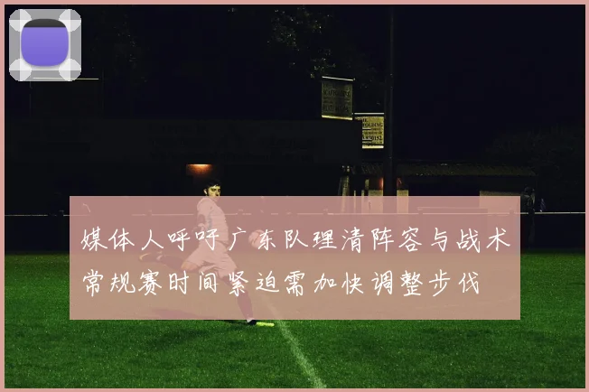 媒体人呼吁广东队理清阵容与战术常规赛时间紧迫需加快调整步伐