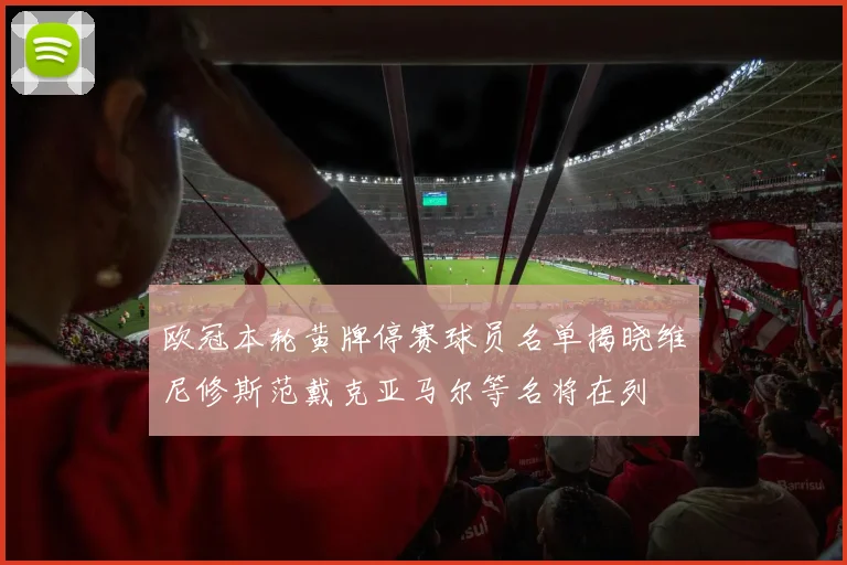 欧冠本轮黄牌停赛球员名单揭晓维尼修斯范戴克亚马尔等名将在列