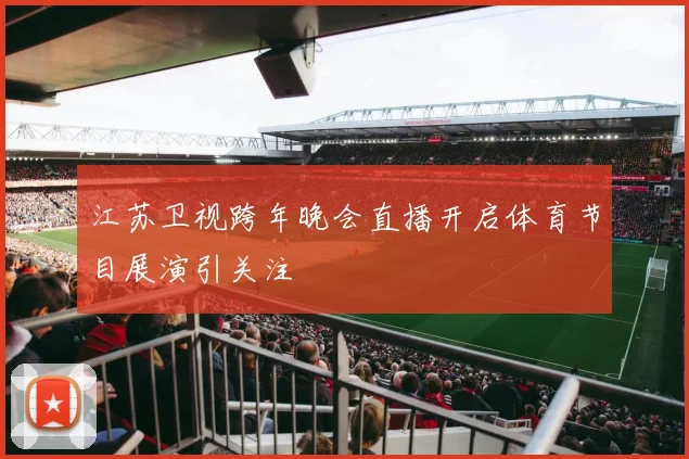 江苏卫视跨年晚会直播开启体育节目展演引关注