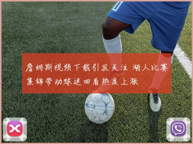 詹姆斯视频下载引发关注 湖人比赛集锦带动球迷回看热度上涨