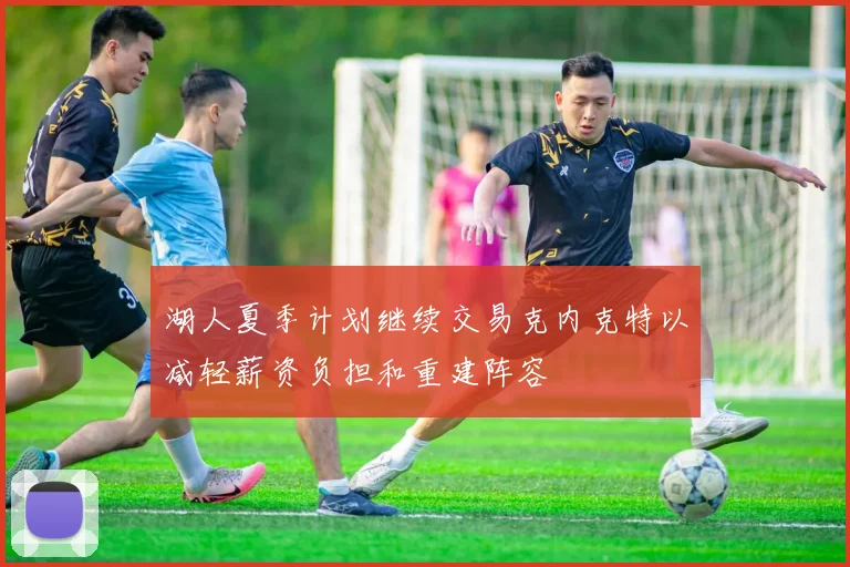 湖人夏季计划继续交易克内克特以减轻薪资负担和重建阵容