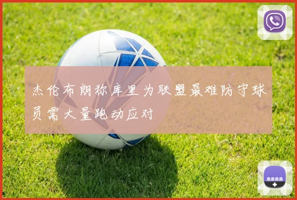 杰伦布朗称库里为联盟最难防守球员需大量跑动应对