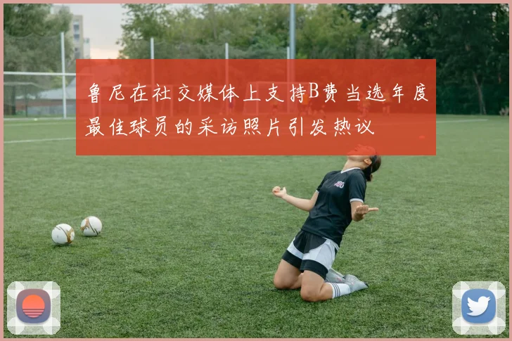 鲁尼在社交媒体上支持B费当选年度最佳球员的采访照片引发热议