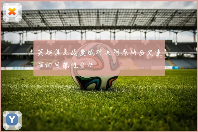 英超焦点战曼城对决阿森纳历史重演的可能性分析