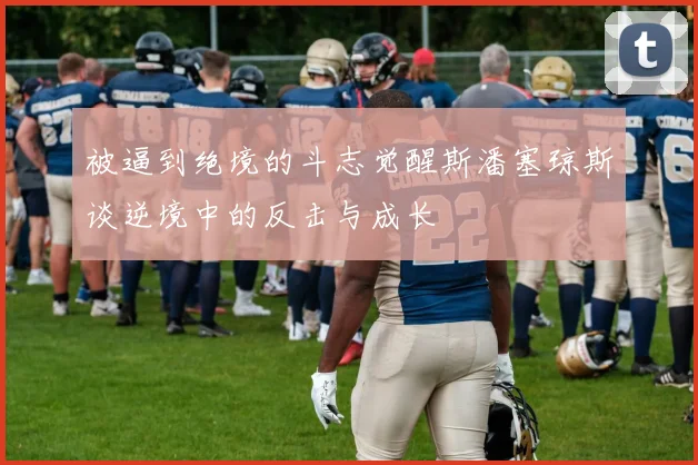 被逼到绝境的斗志觉醒斯潘塞琼斯谈逆境中的反击与成长