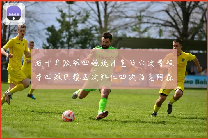 近十年欧冠四强统计皇马六次晋级夺四冠巴黎五次拜仁四次马竞阿森纳各两次