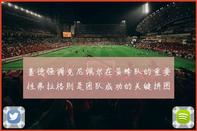 基德强调克尼佩尔在黄蜂队的重要性弗拉格则是团队成功的关键拼图